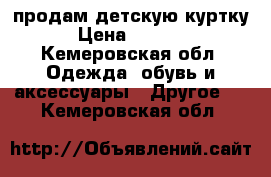 продам детскую куртку › Цена ­ 1 500 - Кемеровская обл. Одежда, обувь и аксессуары » Другое   . Кемеровская обл.